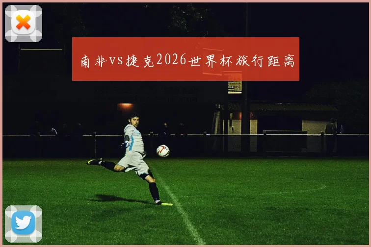南非vs捷克2026世界杯旅行距离