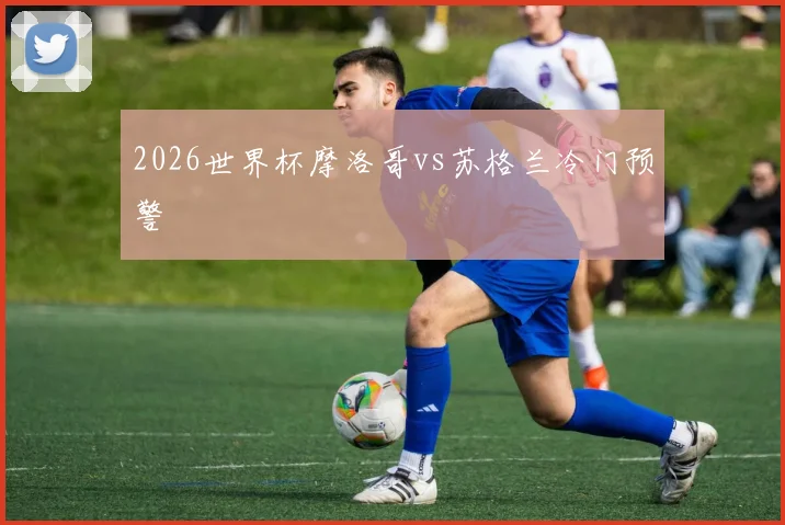 2026世界杯摩洛哥vs苏格兰冷门预警