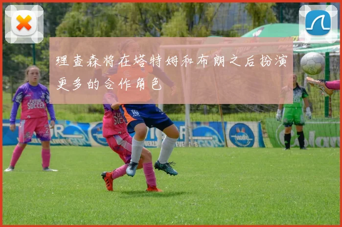 理查森将在塔特姆和布朗之后扮演更多的合作角色