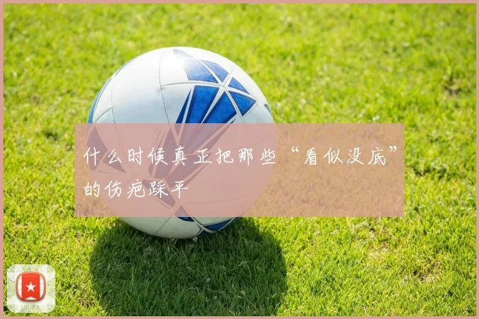 什么时候真正把那些“看似没底”的伤疤踩平