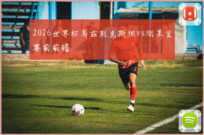 2026世界杯乌兹别克斯坦vs刚果金赛前前瞻
