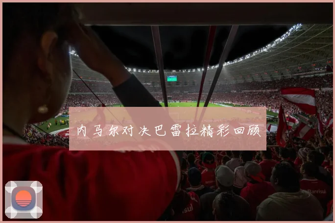 内马尔对决巴雷拉精彩回顾