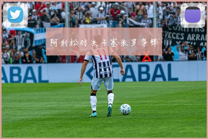 阿利松对决卡塞米罗争锋