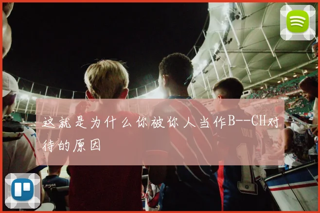 这就是为什么你被你人当作B--CH对待的原因
