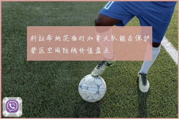 科拉希纳茨面对加拿大队能否保护禁区空间防线价值盘点