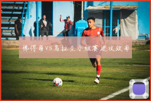 佛得角vs乌拉圭小组赛进攻效率