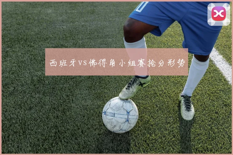 西班牙vs佛得角小组赛抢分形势