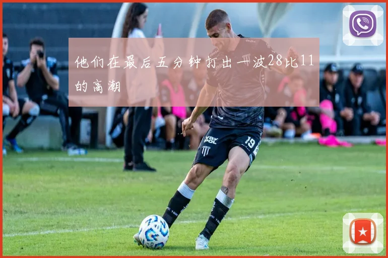 他们在最后五分钟打出一波28比11的高潮