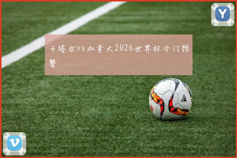 卡塔尔vs加拿大2026世界杯冷门预警