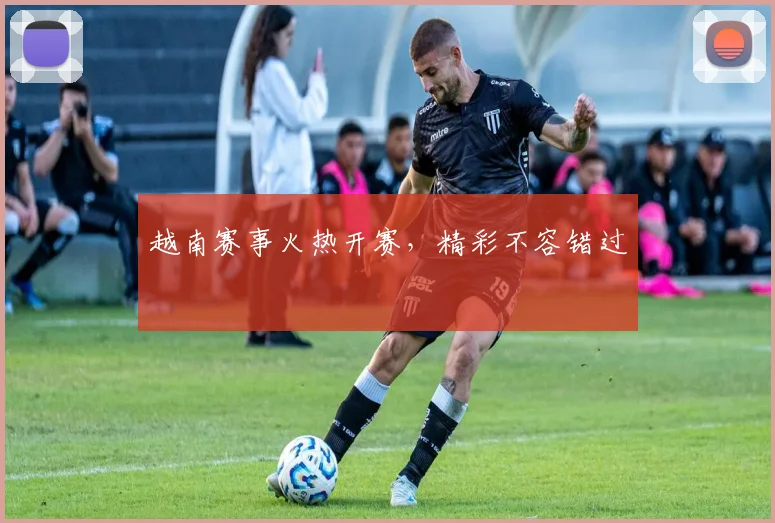 越南赛事火热开赛，精彩不容错过