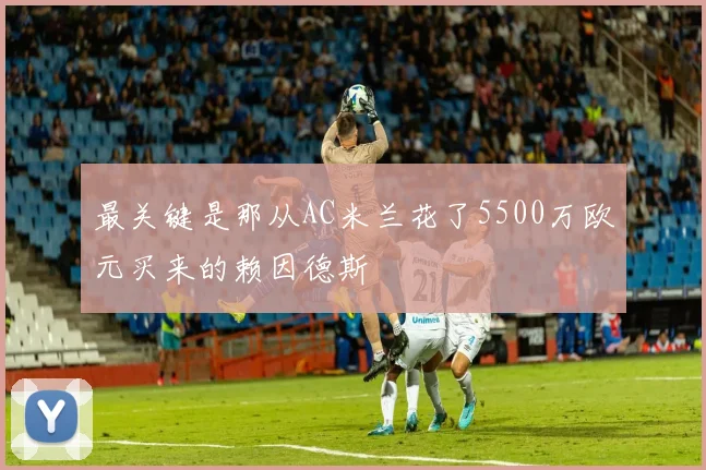最关键是那从AC米兰花了5500万欧元买来的赖因德斯