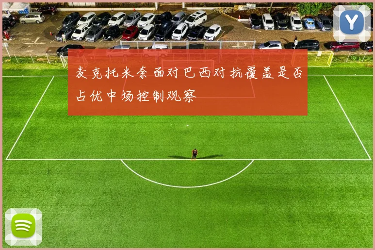 麦克托米奈面对巴西对抗覆盖是否占优中场控制观察