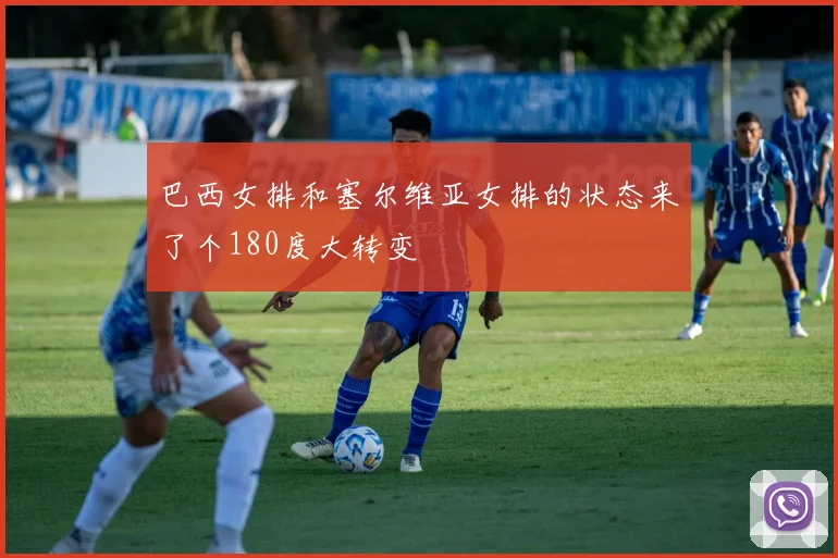 巴西女排和塞尔维亚女排的状态来了个180度大转变