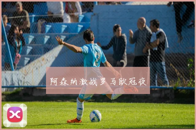 阿森纳激战罗马欧冠夜