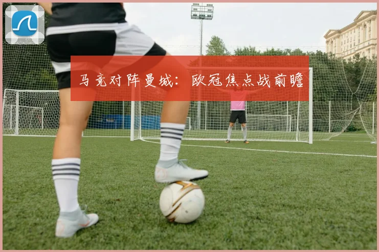 马竞对阵曼城：欧冠焦点战前瞻