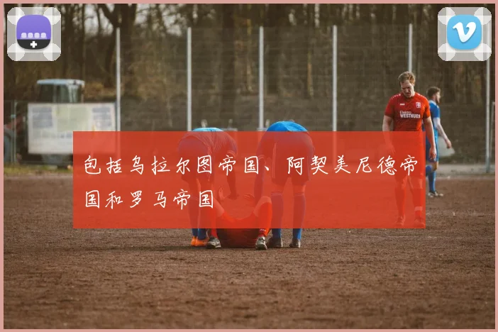 包括乌拉尔图帝国、阿契美尼德帝国和罗马帝国