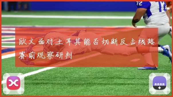 欧文面对土耳其能否切断反击线路赛前观察研判