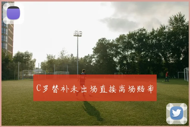 C罗替补未出场直接离场赔率