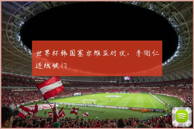 世界杯韩国塞尔维亚对攻，李刚仁连线破门