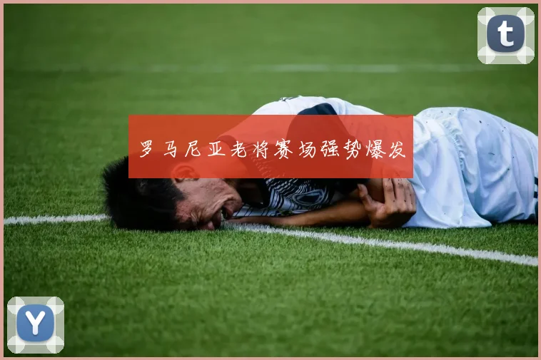 罗马尼亚老将赛场强势爆发
