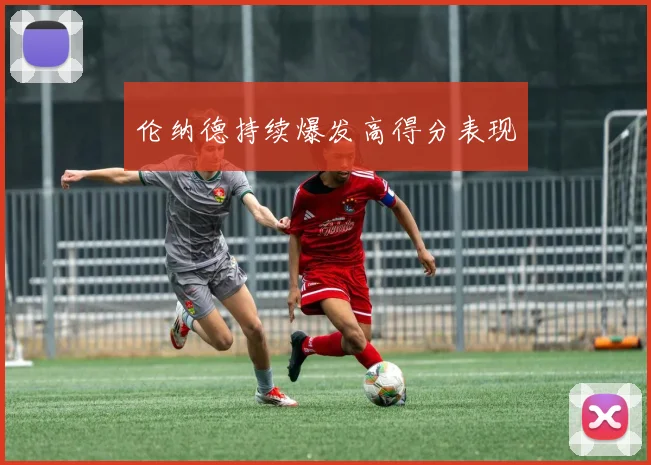 伦纳德持续爆发高得分表现