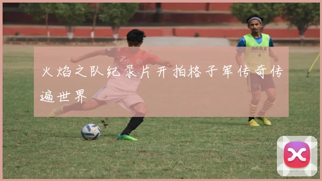 火焰之队纪录片开拍格子军传奇传遍世界