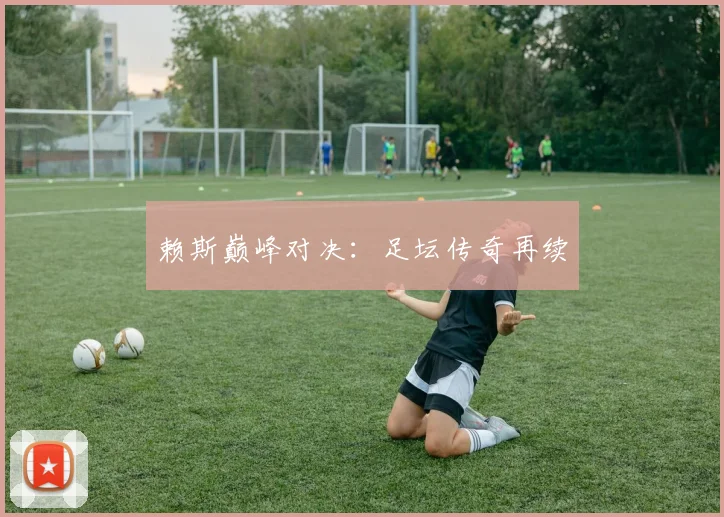 赖斯巅峰对决：足坛传奇再续