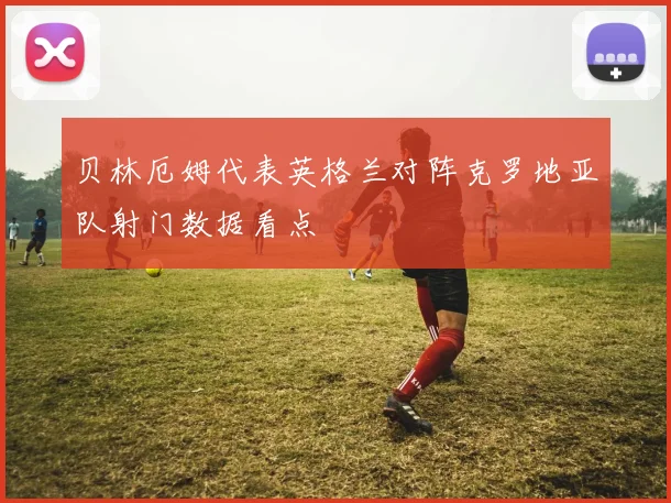贝林厄姆代表英格兰对阵克罗地亚队射门数据看点
