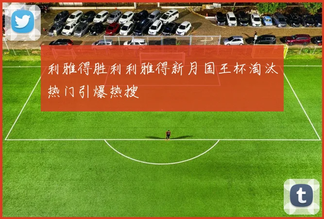 利雅得胜利利雅得新月国王杯淘汰热门引爆热搜