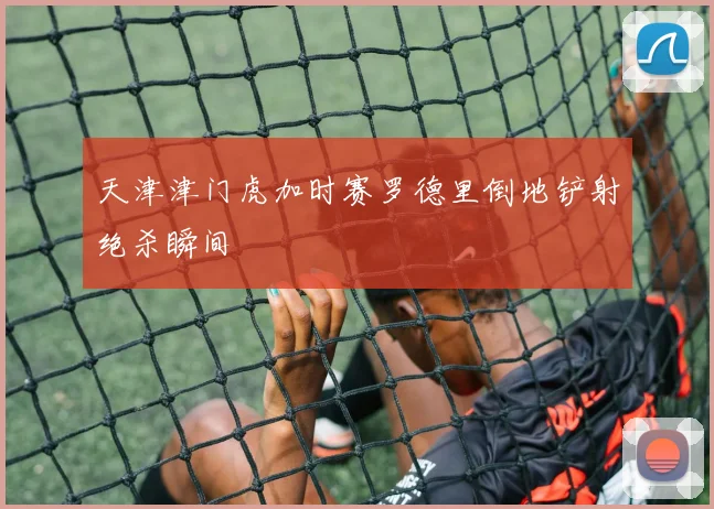 天津津门虎加时赛罗德里倒地铲射绝杀瞬间