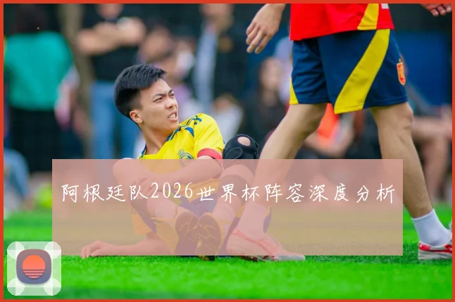 阿根廷队2026世界杯阵容深度分析
