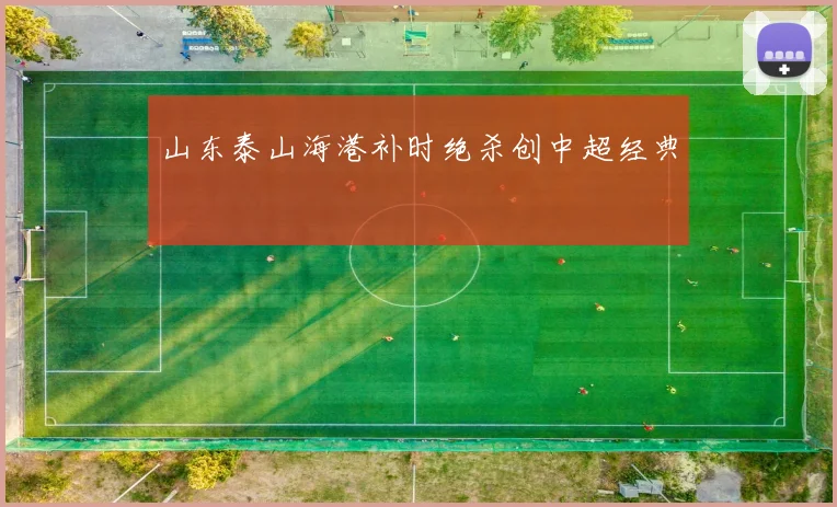 山东泰山海港补时绝杀创中超经典