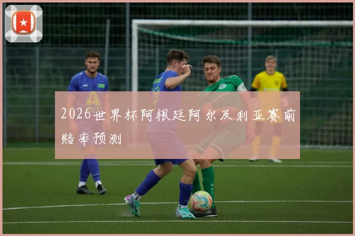 2026世界杯阿根廷阿尔及利亚赛前赔率预测