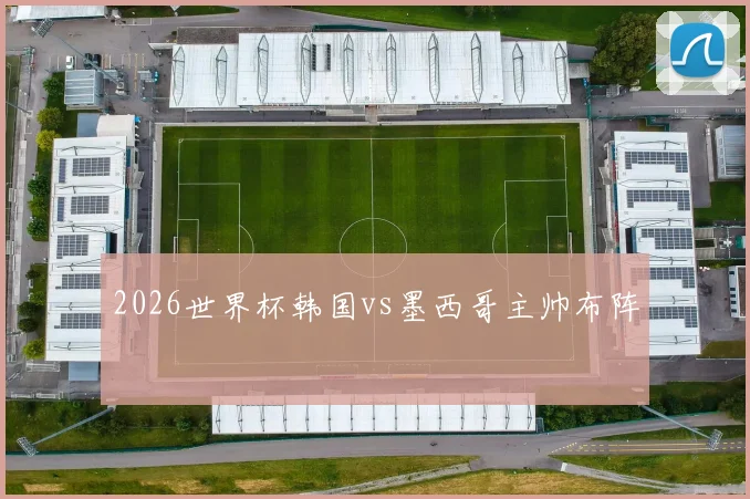 2026世界杯韩国vs墨西哥主帅布阵