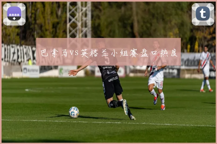 巴拿马vs英格兰小组赛盘口热度