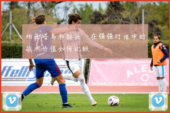 珀西塔乌和孙兴慜在强强对话中的战术价值如何比较