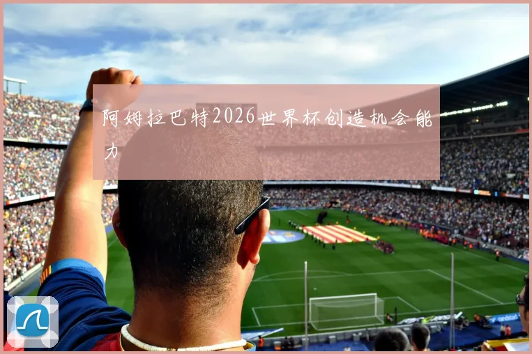 阿姆拉巴特2026世界杯创造机会能力