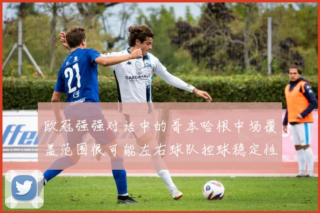 欧冠强强对话中的哥本哈根中场覆盖范围很可能左右球队控球稳定性