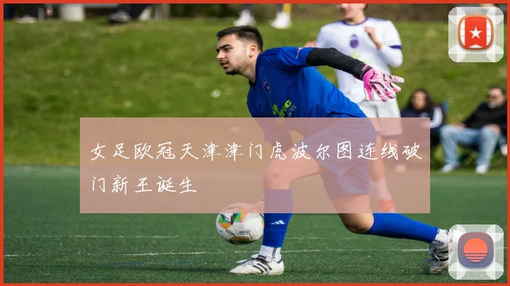 女足欧冠天津津门虎波尔图连线破门新王诞生