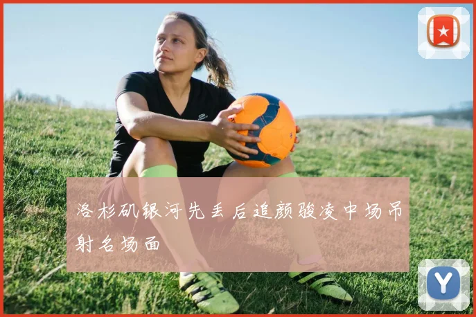 洛杉矶银河先丢后追颜骏凌中场吊射名场面