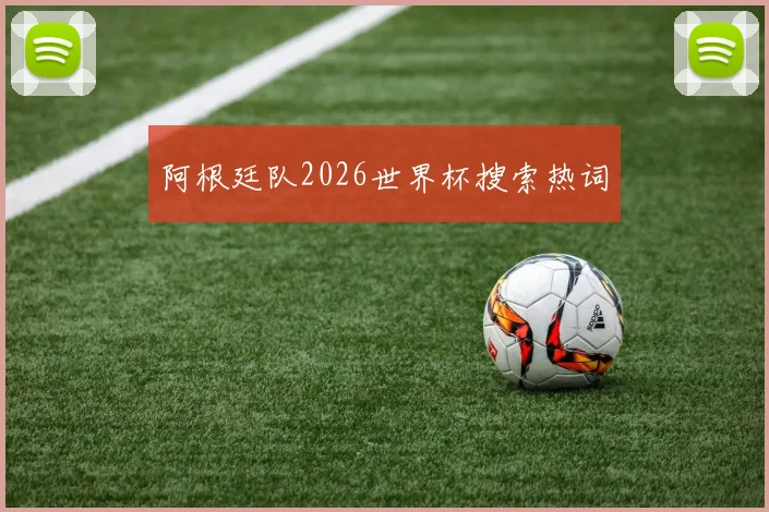 阿根廷队2026世界杯搜索热词
