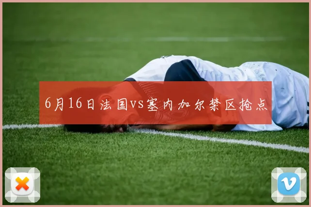 6月16日法国vs塞内加尔禁区抢点