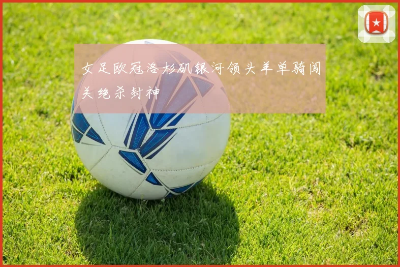 女足欧冠洛杉矶银河领头羊单骑闯关绝杀封神