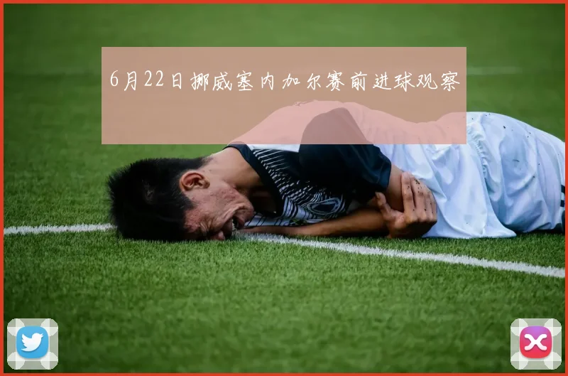 6月22日挪威塞内加尔赛前进球观察