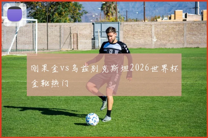 刚果金vs乌兹别克斯坦2026世界杯金靴热门