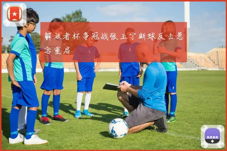 解放者杯争冠战张玉宁断球反击悬念重启