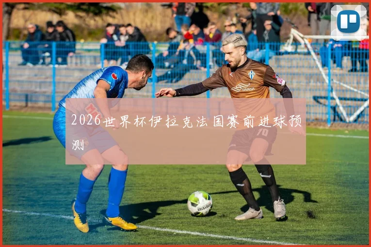2026世界杯伊拉克法国赛前进球预测