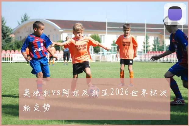 奥地利vs阿尔及利亚2026世界杯次轮走势