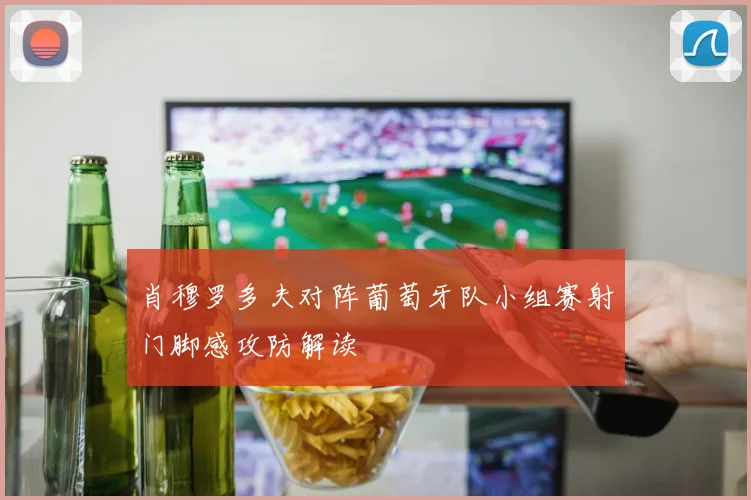 肖穆罗多夫对阵葡萄牙队小组赛射门脚感攻防解读