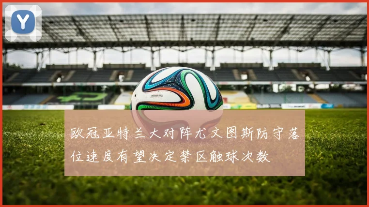 欧冠亚特兰大对阵尤文图斯防守落位速度有望决定禁区触球次数